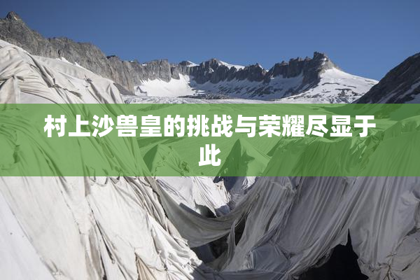 村上沙兽皇的挑战与荣耀尽显于此