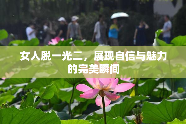 女人脱一光二，展现自信与魅力的完美瞬间