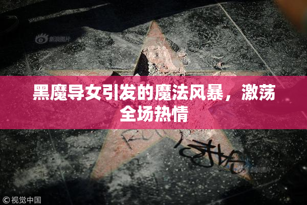 黑魔导女引发的魔法风暴，激荡全场热情
