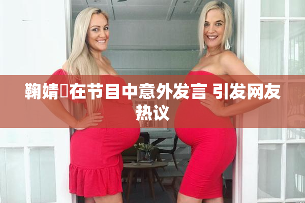 鞠婧祎在节目中意外发言 引发网友热议