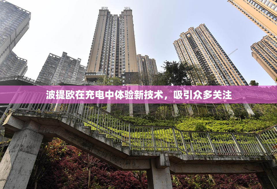 波提欧在充电中体验新技术，吸引众多关注
