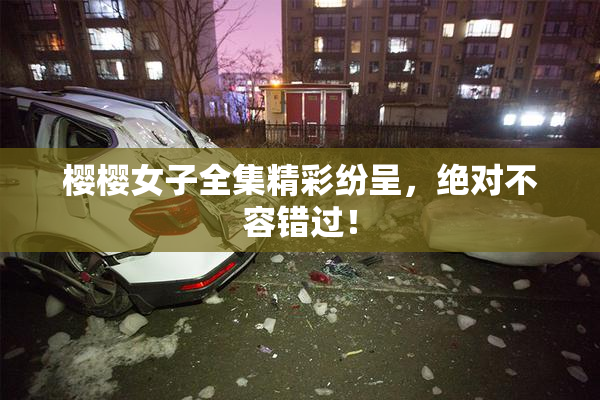 樱樱女子全集精彩纷呈，绝对不容错过！