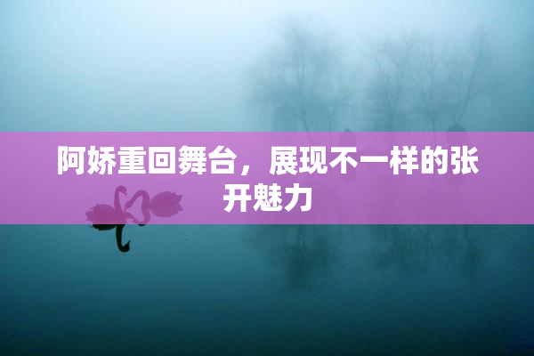 阿娇重回舞台，展现不一样的张开魅力