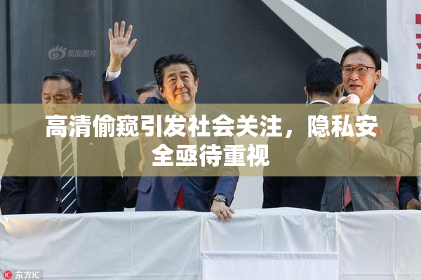 高清偷窥引发社会关注，隐私安全亟待重视