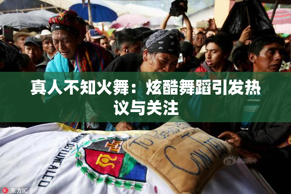 真人不知火舞：炫酷舞蹈引发热议与关注