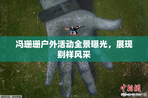 冯珊珊户外活动全景曝光，展现别样风采