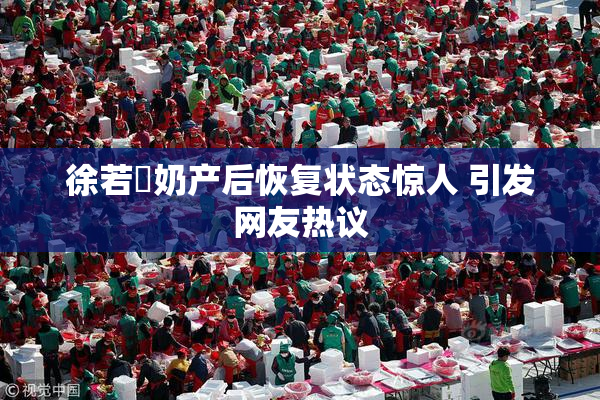 徐若瑄奶产后恢复状态惊人 引发网友热议