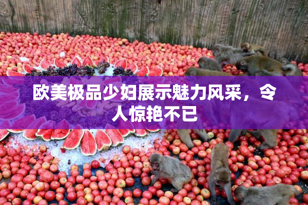 欧美极品少妇展示魅力风采，令人惊艳不已