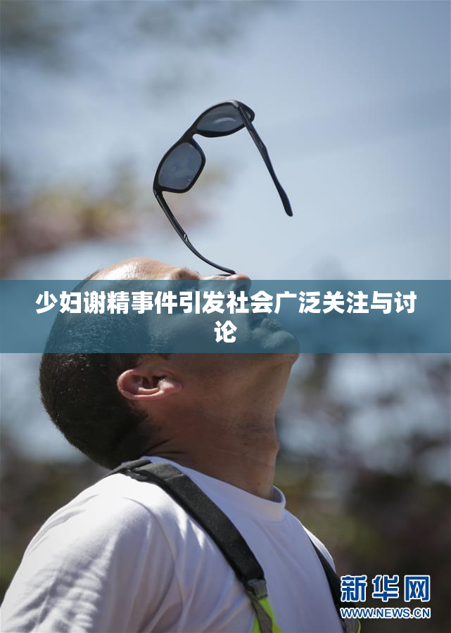 少妇谢精事件引发社会广泛关注与讨论