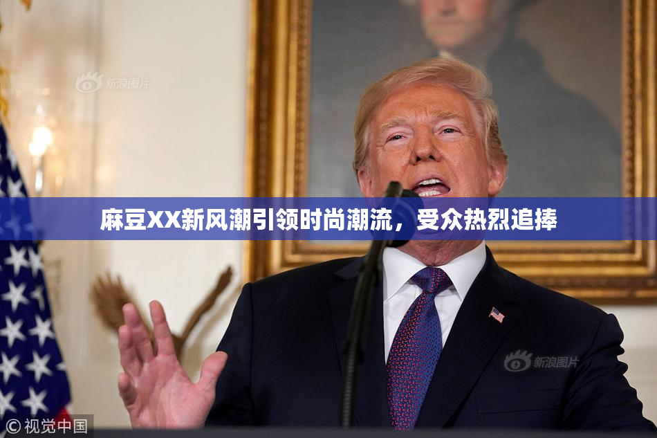 麻豆XX新风潮引领时尚潮流，受众热烈追捧