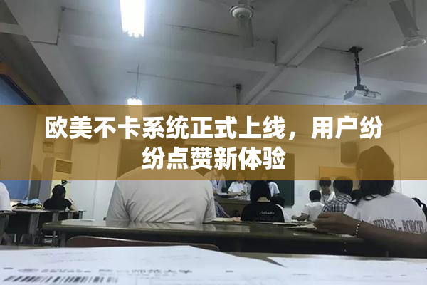 欧美不卡系统正式上线，用户纷纷点赞新体验