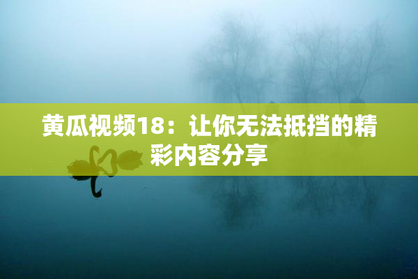黄瓜视频18：让你无法抵挡的精彩内容分享