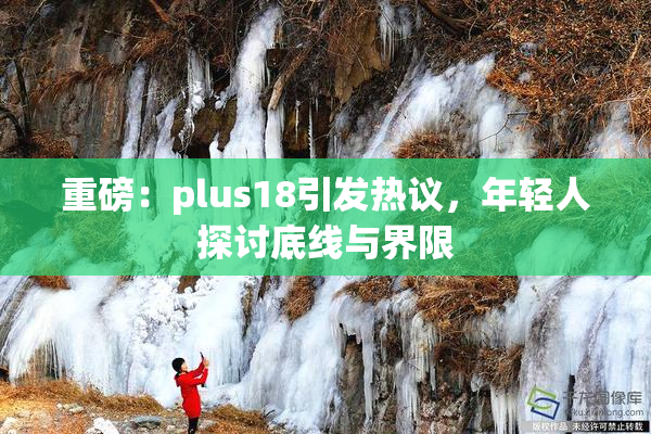 重磅：plus18引发热议，年轻人探讨底线与界限