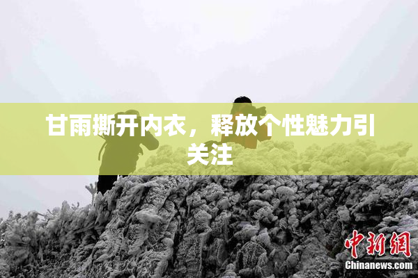 甘雨撕开内衣，释放个性魅力引关注