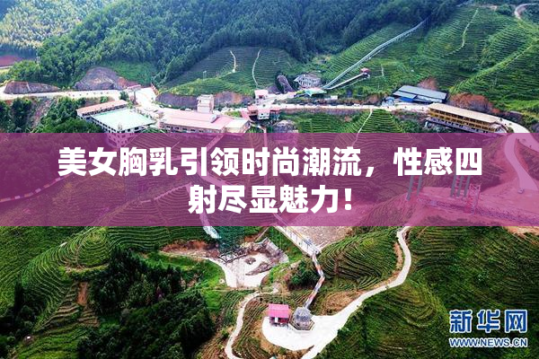 美女胸乳引领时尚潮流，性感四射尽显魅力！