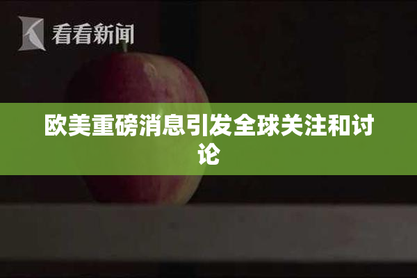 欧美重磅消息引发全球关注和讨论