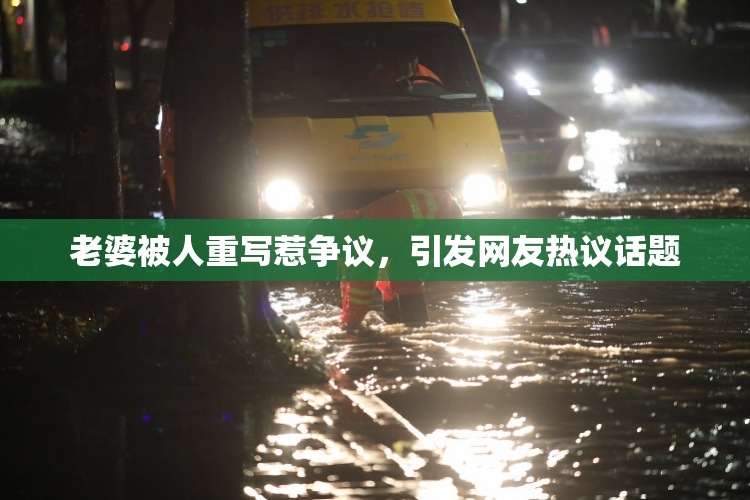 老婆被人重写惹争议，引发网友热议话题
