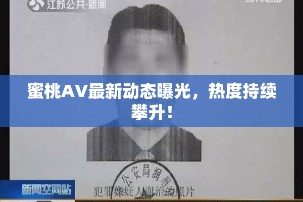 蜜桃AV最新动态曝光，热度持续攀升！