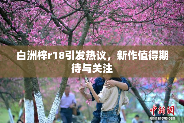 白洲梓r18引发热议，新作值得期待与关注
