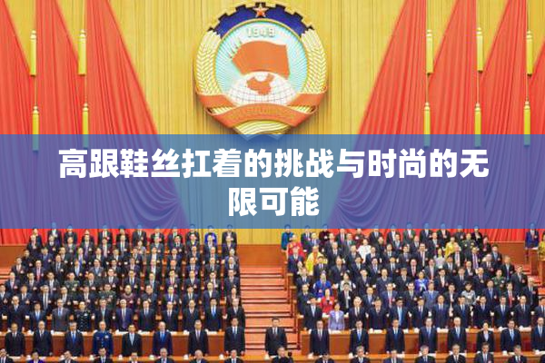 高跟鞋丝扛着的挑战与时尚的无限可能