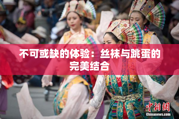 不可或缺的体验：丝袜与跳蛋的完美结合