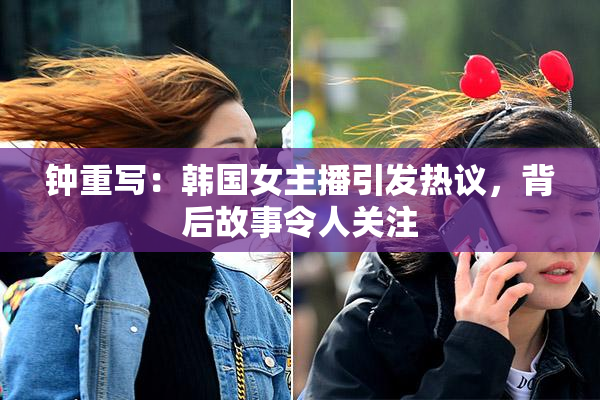 钟重写：韩国女主播引发热议，背后故事令人关注