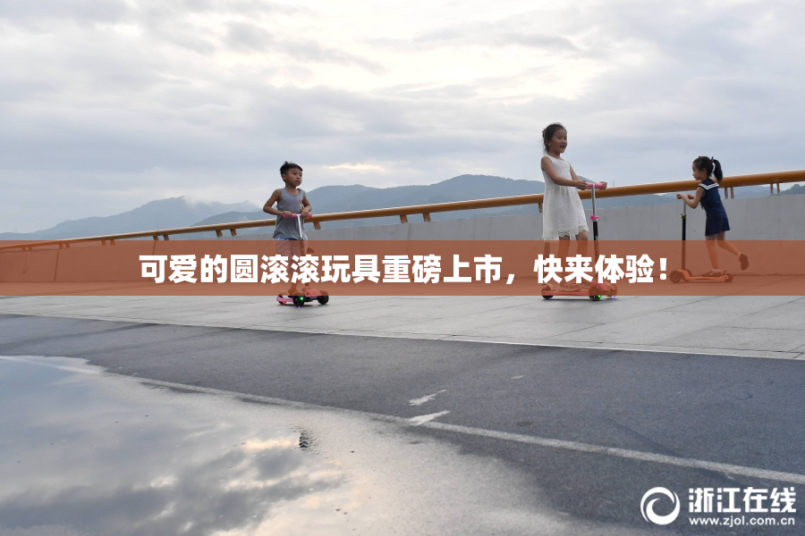 可爱的圆滚滚玩具重磅上市，快来体验！
