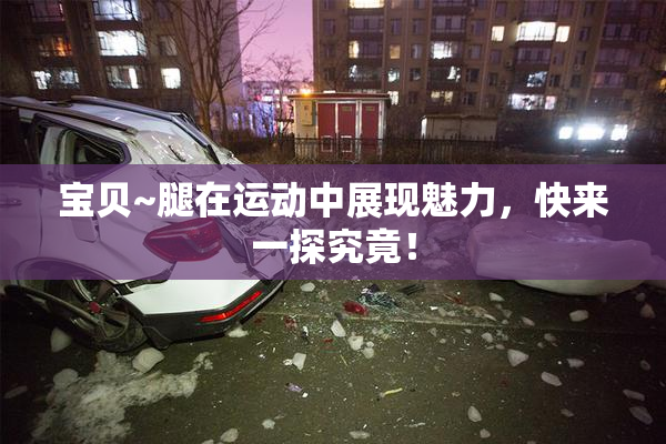 宝贝~腿在运动中展现魅力，快来一探究竟！