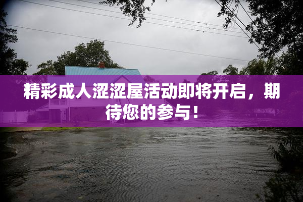 精彩成人涩涩屋活动即将开启，期待您的参与！