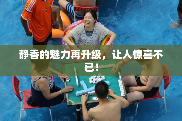 静香的魅力再升级，让人惊喜不已！