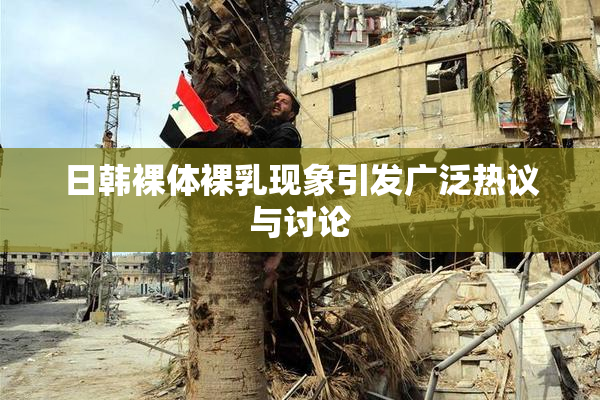 日韩裸体裸乳现象引发广泛热议与讨论
