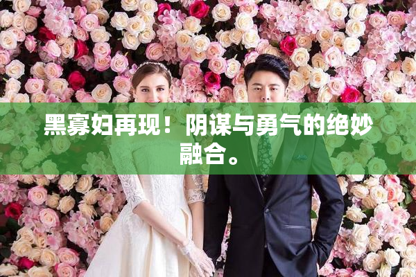 黑寡妇再现！阴谋与勇气的绝妙融合。