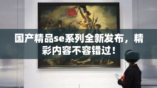 国产精品se系列全新发布，精彩内容不容错过！