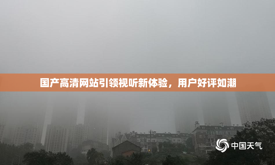 国产高清网站引领视听新体验，用户好评如潮