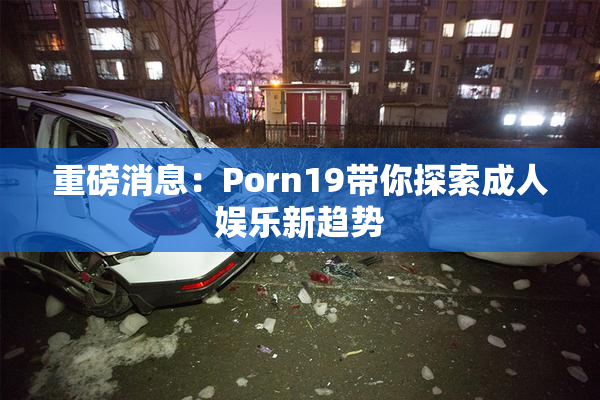 重磅消息：Porn19带你探索成人娱乐新趋势