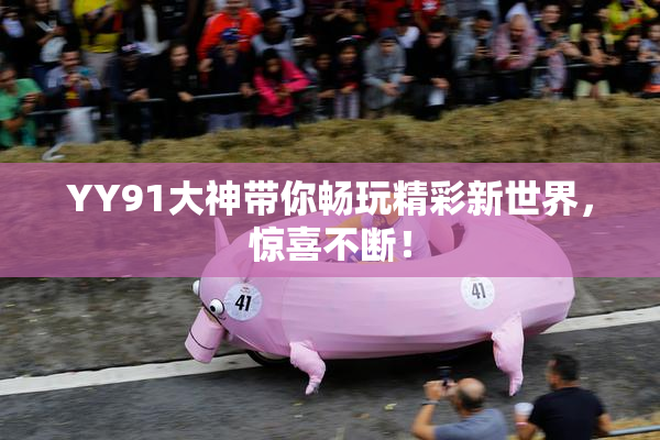 YY91大神带你畅玩精彩新世界，惊喜不断！