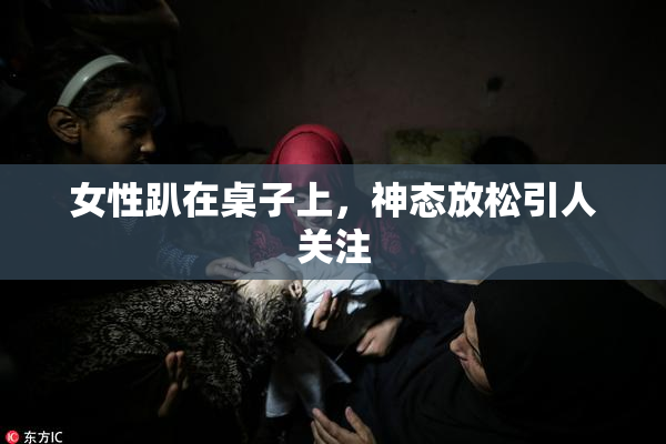 女性趴在桌子上，神态放松引人关注