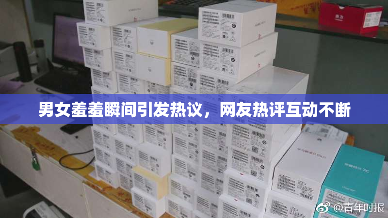 男女羞羞瞬间引发热议，网友热评互动不断