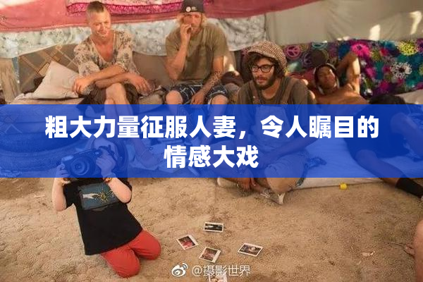 粗大力量征服人妻，令人瞩目的情感大戏