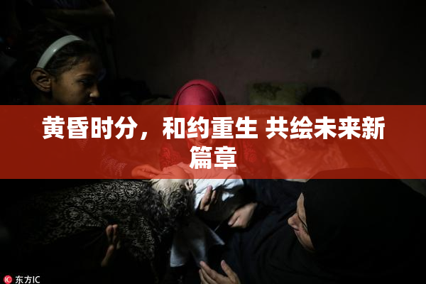 黄昏时分，和约重生 共绘未来新篇章