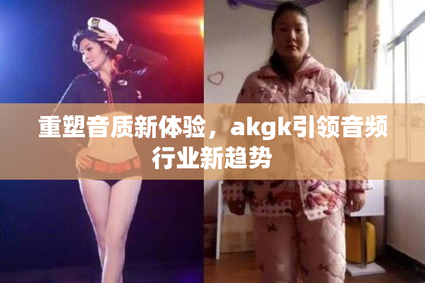 重塑音质新体验，akgk引领音频行业新趋势