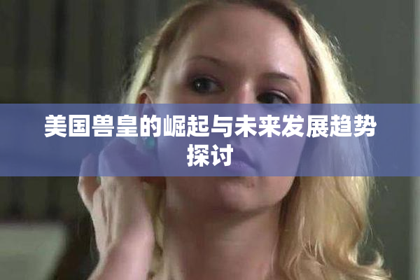 美国兽皇的崛起与未来发展趋势探讨
