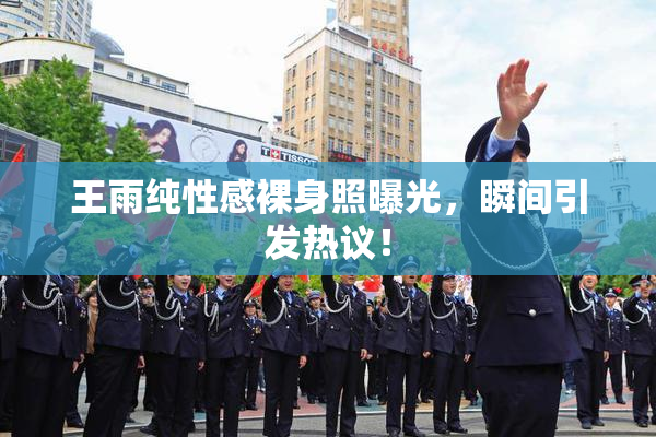 王雨纯性感裸身照曝光，瞬间引发热议！