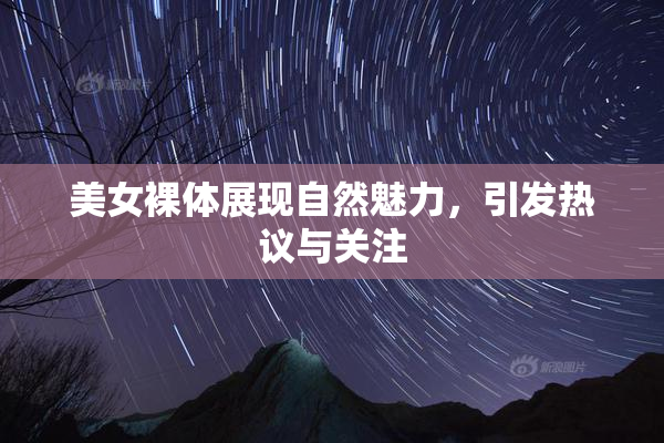 美女裸体展现自然魅力，引发热议与关注