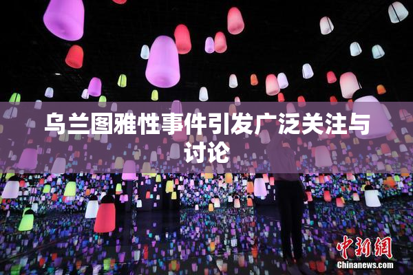 乌兰图雅性事件引发广泛关注与讨论