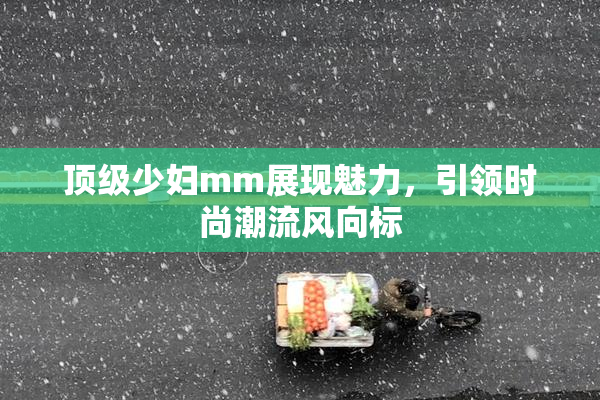 顶级少妇mm展现魅力，引领时尚潮流风向标