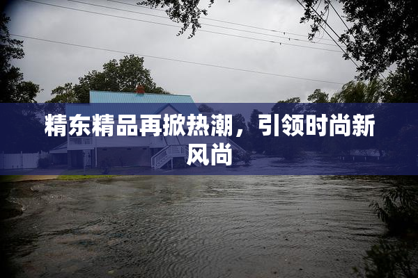 精东精品再掀热潮，引领时尚新风尚