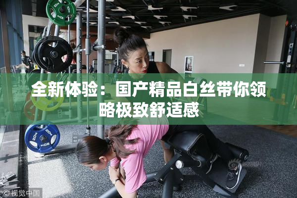 全新体验：国产精品白丝带你领略极致舒适感
