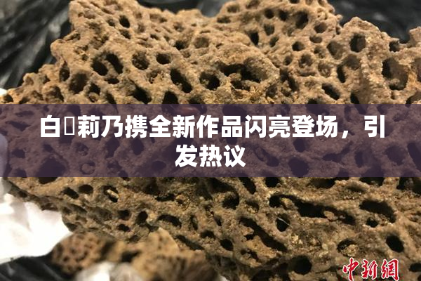 白咲莉乃携全新作品闪亮登场，引发热议