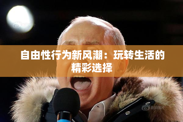 自由性行为新风潮：玩转生活的精彩选择